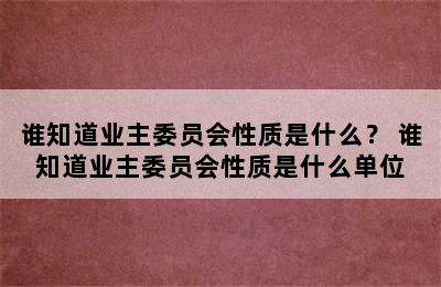 谁知道业主委员会性质是什么？ 谁知道业主委员会性质是什么单位